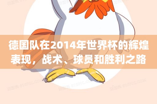 德国队在2014年世界杯的辉煌表现，战术、球员和胜利之路