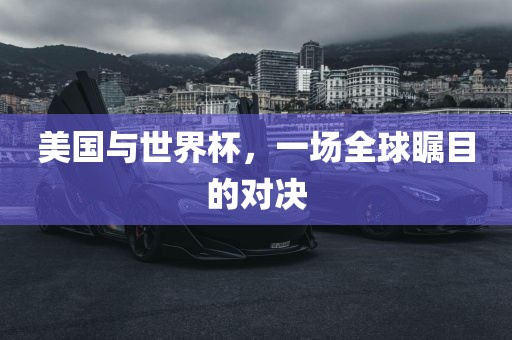 美国与世界杯，一场全球瞩目的对决