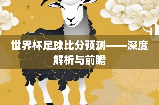 世界杯足球比分预测——深度解析与前瞻