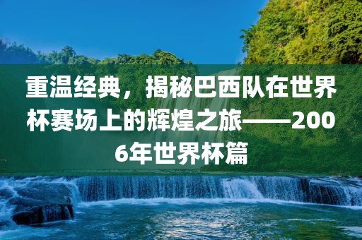 重温经典，揭秘巴西队在世界杯赛场上的辉煌之旅——2006年世界杯篇