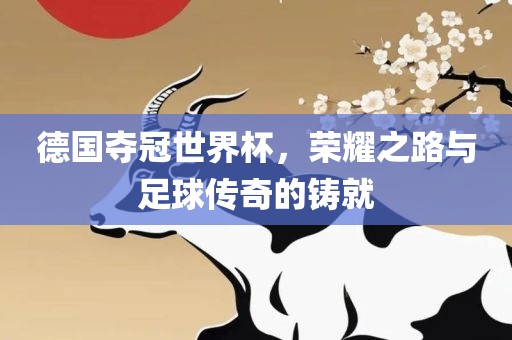 德国夺冠世界杯，荣耀之路与足球传奇的铸就