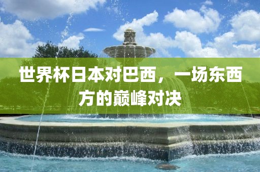 世界杯日本对巴西，一场东西方的巅峰对决