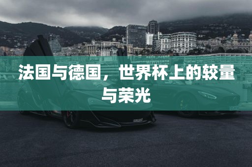 法国与德国，世界杯上的较量与荣光