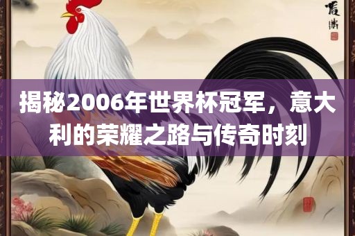 揭秘2006年世界杯冠军，意大利的荣耀之路与传奇时刻