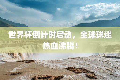 世界杯倒计时启动，全球球迷热血沸腾！