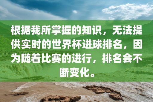 根据我所掌握的知识，无法提供实时的世界杯进球排名，因为随着比赛的进行，排名会不断变化。