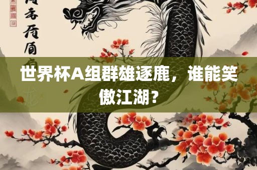 世界杯A组群雄逐鹿，谁能笑傲江湖？