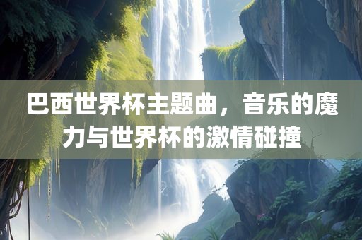 巴西世界杯主题曲，音乐的魔力与世界杯的激情碰撞