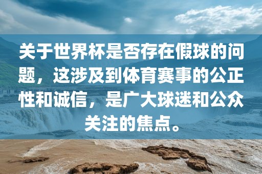 关于世界杯是否存在假球的问题，这涉及到体育赛事的公正性和诚信，是广大球迷和公众关注的焦点。