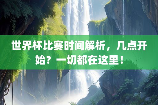 世界杯比赛时间解析，几点开始？一切都在这里！