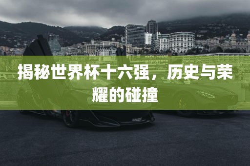 揭秘世界杯十六强，历史与荣耀的碰撞