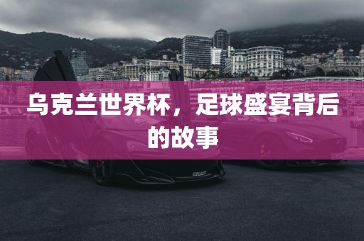 乌克兰世界杯，足球盛宴背后的故事