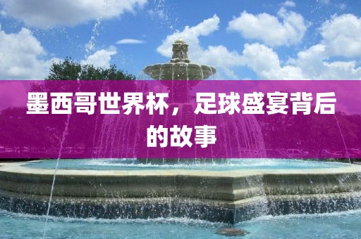 墨西哥世界杯，足球盛宴背后的故事