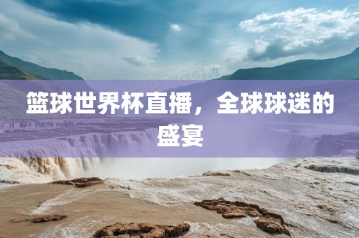 篮球世界杯直播，全球球迷的盛宴