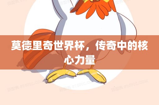 莫德里奇世眉山市正发家政服务有限公司界杯，传奇中的核心力量