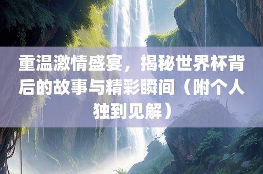 重温激情盛宴，揭秘世界杯背后的故事与精彩瞬间（附个人独到见解）