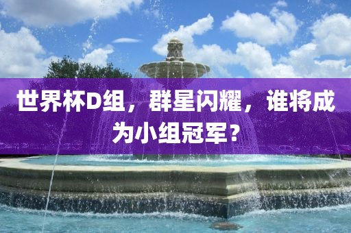 世界杯D组，群星闪耀，谁将成为小组冠军？