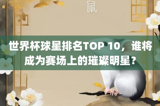 世界杯球星排名TOP 10，谁将成为赛场上的璀璨明星？