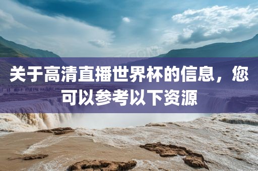 关于高清直播世界杯的信息，您可以参考以下资源