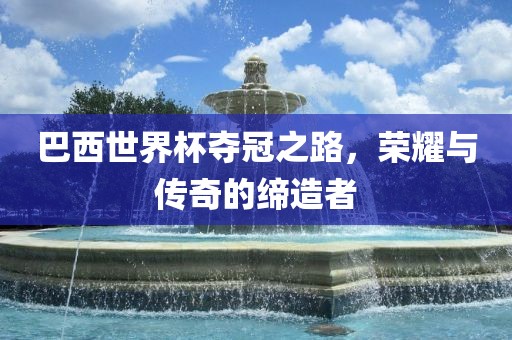 巴西世界杯夺冠之路，荣耀与传奇的缔造者