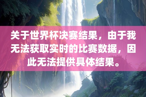 关于世界杯决赛结果，由于我无法获取实时的比赛数据，因此无法提供具体结果。