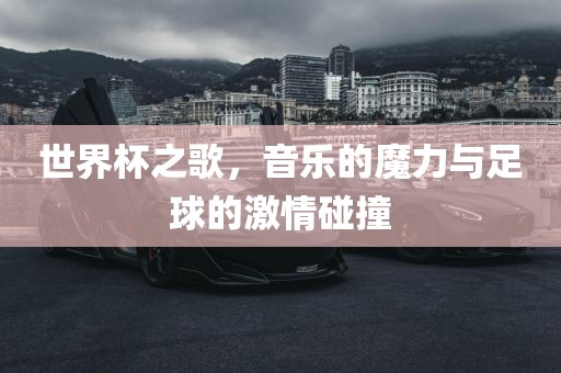 世界杯之歌，音乐的魔力与足球的激情碰撞
