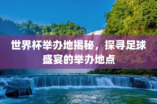 世界杯举办地揭秘，探寻足球盛宴的举办地点
