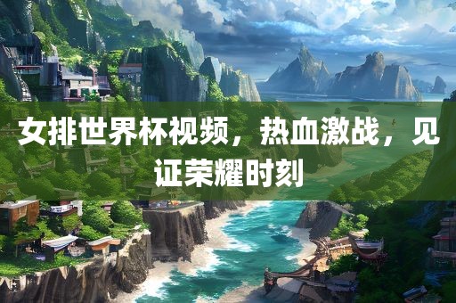 女排世界杯视频，热血激战，见证荣耀时刻