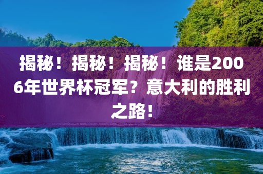 揭秘！揭秘！揭秘！谁是2006年世界杯冠军？意大利的胜利之路！