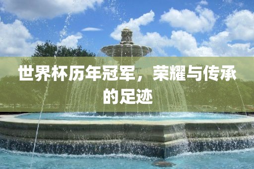 世界杯历年冠军，荣耀与传承的足迹