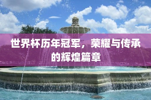 世界杯历年冠军，荣耀与传承的辉煌篇章