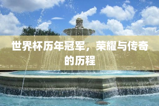 世界杯历年冠军，荣耀与传奇的历程