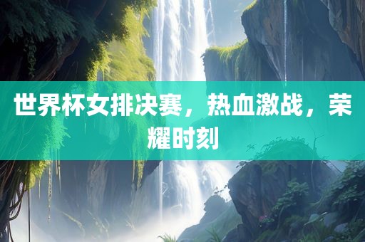 世界杯女排决赛，热血激战，荣耀时刻