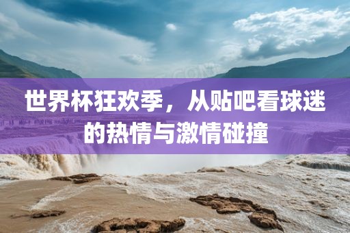 世界杯狂欢季，从贴吧看球迷的热情与激情碰撞