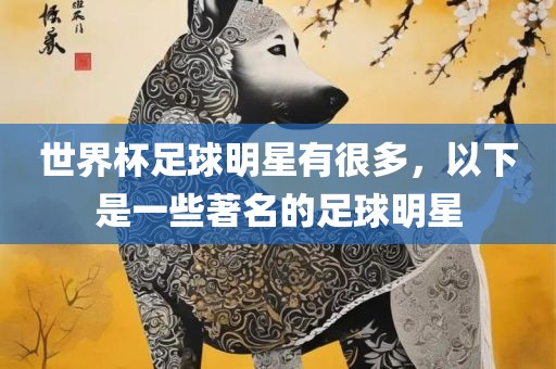 世界杯足球明星有很多，眉山市正发家政服务有限公司以下是一些著名的足球明星