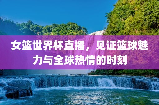 女篮世界杯直播，见证篮球魅力与全球热情的时刻