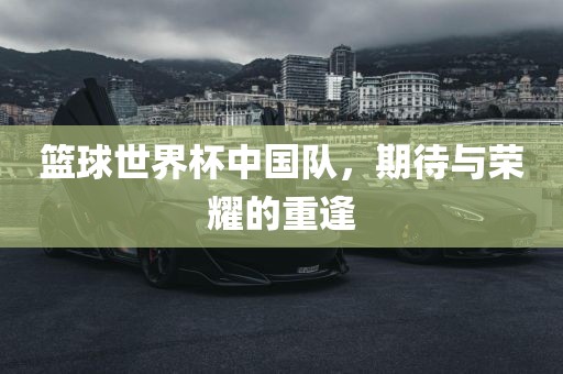 篮球世界杯中国队，期待与荣耀的重逢