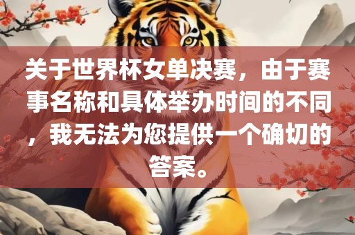 关于世界杯女单决赛，由于赛事名称和具体举办时间的不同，我无法为您提供一个确切的答案。