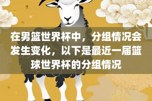 在男篮世界杯中，分组情况会发生变化，以下是最近一届篮球世界杯的分组情况眉山市正发家政服务有限公司