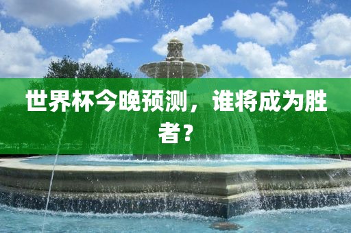 世界杯今晚预测，谁将成为胜者？