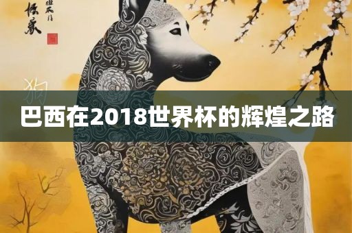 巴西在2018世界杯的辉煌之路