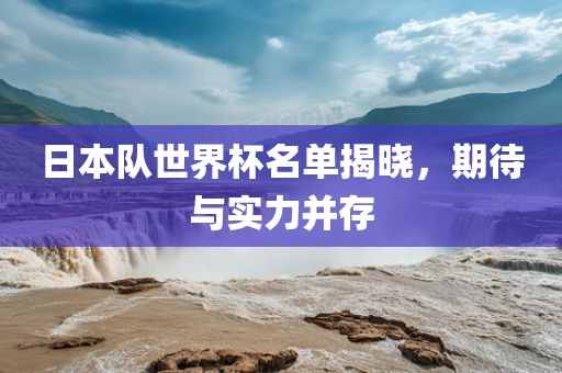 日本队世界杯名单揭晓，期待与实力并存