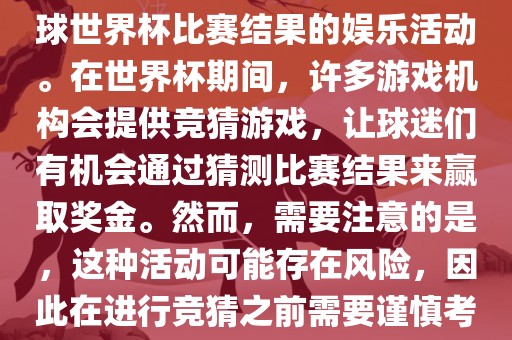 世界杯竞猜游戏是一种基于足球世界杯比赛结果的娱乐活动。在世界杯期间，许多游戏机构会提供竞猜游戏，让球迷们有机会通过猜测比赛结果来赢取奖金。然而，需要注意的是，这种活动可能存在风险，因此在进行竞猜之前需要谨慎考虑。