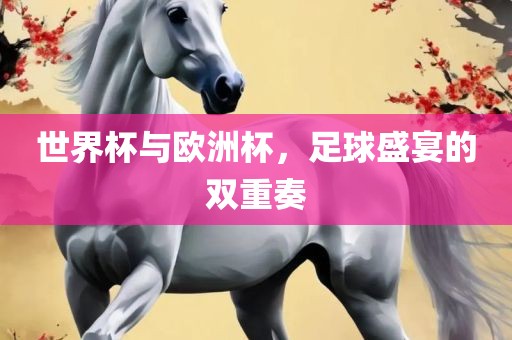 世界杯与欧洲杯，足球盛宴的双重奏