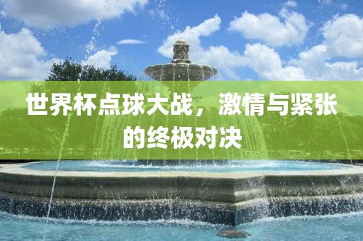 世界杯点球大战，激情与紧张的终极对决