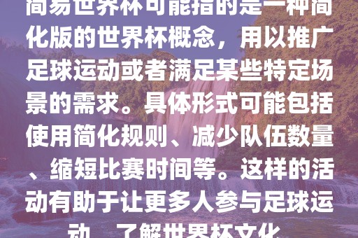 简易世界杯可能指的是一种简化版的世界杯概念，用以推广足球运动或者满足某些特定场景的需求。具体形式可能包括使用简化规则、减少队伍数量、缩短比赛时间等。这样的活动有助于让更多人参与足球运动，了解世界杯文化。