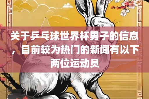 关于乒乓球世界杯男子的信息，目前较为热门的新闻有以下两位运动员