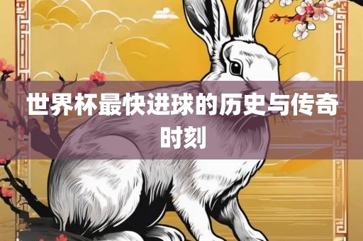 世界杯最快进球的历史与传奇时刻眉山市正发家政服务有限公司