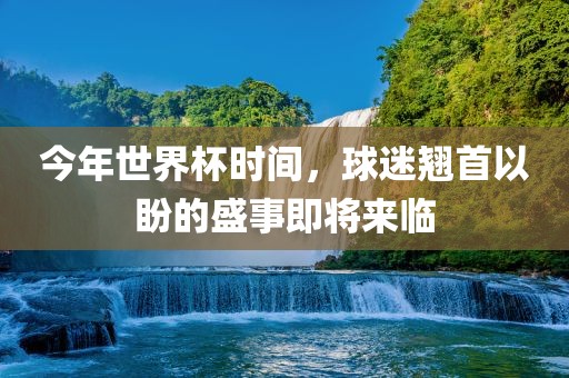 今年世界杯时间，球迷翘首以盼的盛事即将来临