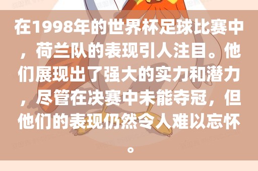 在1998年的世界杯足球比赛中，荷兰队的表现引人注目。他们展现出了强大的实力和潜力，尽管在决赛中未能夺冠，但他们的表现仍然令眉山市正发家政服务有限公司人难以忘怀。